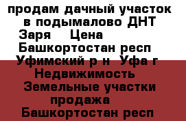 продам дачный участок в подымалово.ДНТ Заря. › Цена ­ 700 000 - Башкортостан респ., Уфимский р-н, Уфа г. Недвижимость » Земельные участки продажа   . Башкортостан респ.